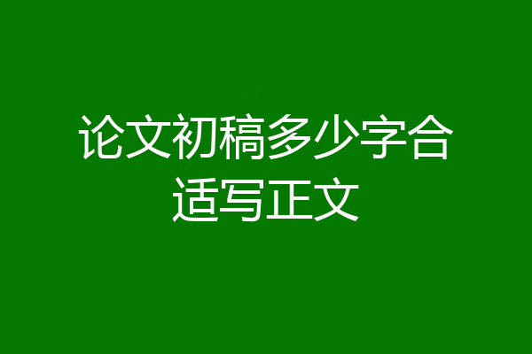 论文初稿多少字合适写正文