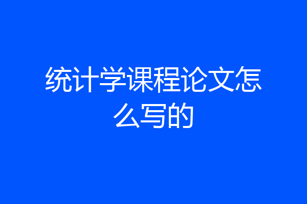 统计学课程论文怎么写的