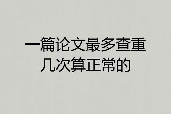 一篇论文最多查重几次算正常的