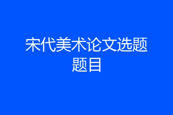 宋代美术论文选题题目