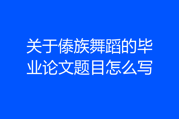 关于傣族舞蹈的毕业论文题目怎么写
