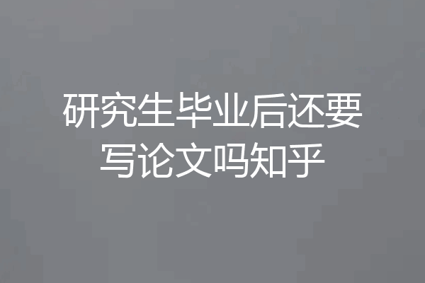 研究生毕业后还要写论文吗知乎