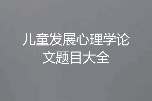 儿童发展心理学论文题目大全