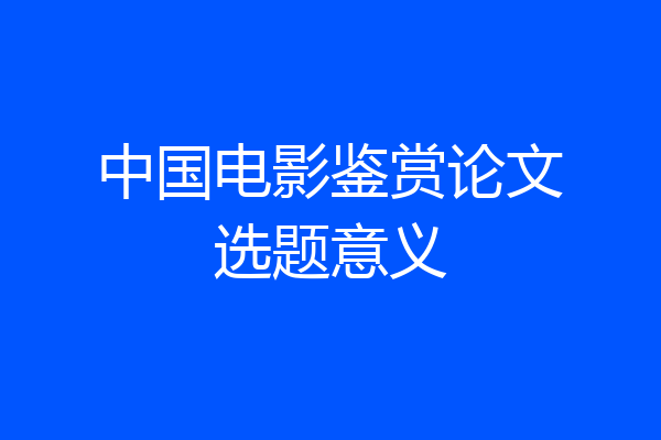 中国电影鉴赏论文选题意义