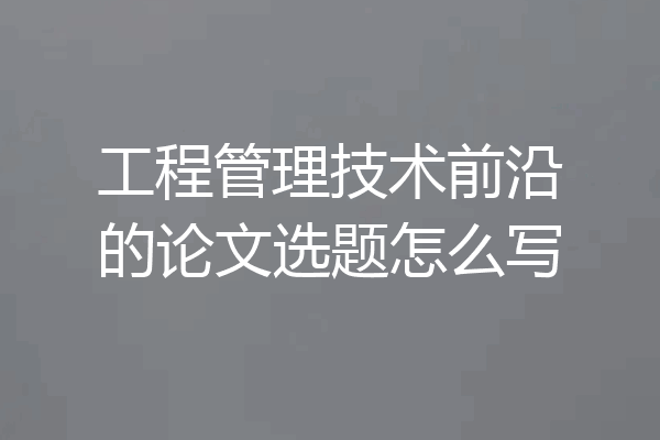 工程管理技术前沿的论文选题怎么写
