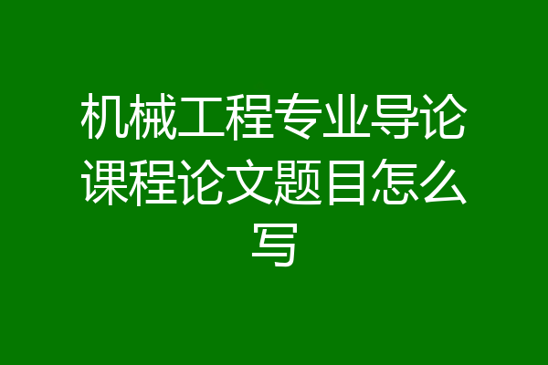 机械工程专业导论课程论文题目怎么写