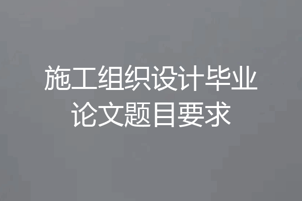 施工组织设计毕业论文题目要求