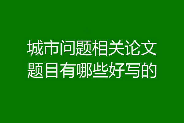 城市问题相关论文题目有哪些好写的