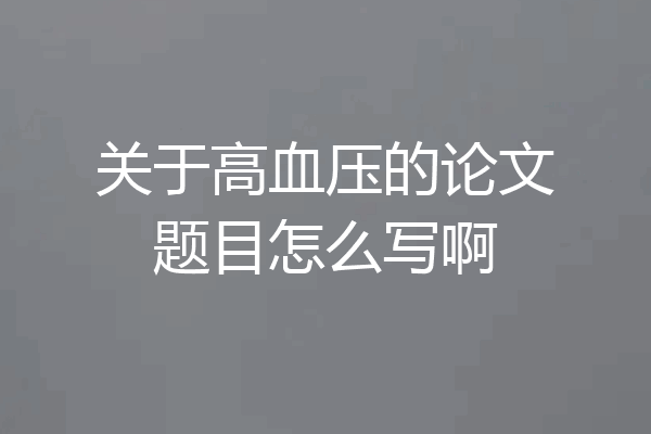 关于高血压的论文题目怎么写啊