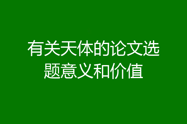 有关天体的论文选题意义和价值