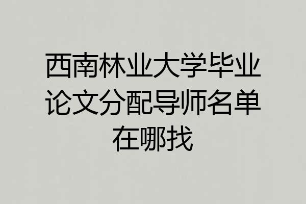 西南林业大学毕业论文分配导师名单在哪找