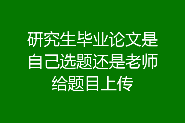 研究生毕业论文是自己选题还是老师给题目上传