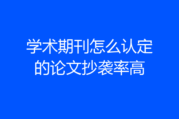 学术期刊怎么认定的论文抄袭率高