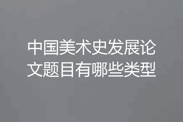 中国美术史发展论文题目有哪些类型