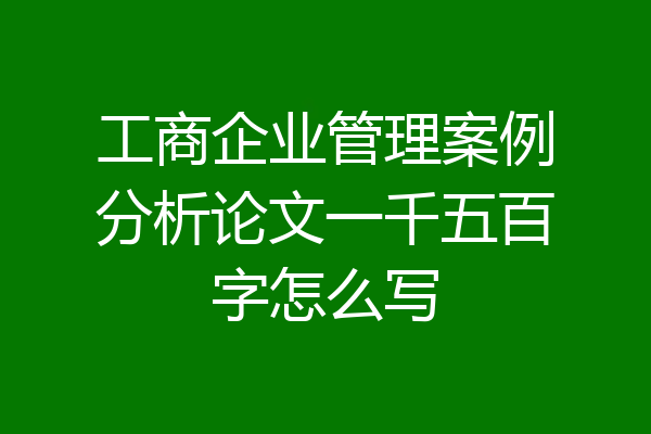 工商企业管理案例分析论文一千五百字怎么写