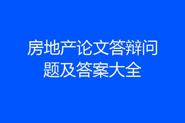 房地产论文答辩问题及答案大全