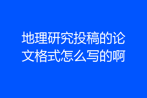地理研究投稿的论文格式怎么写的啊