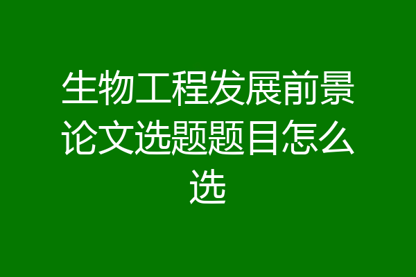 生物工程发展前景论文选题题目怎么选