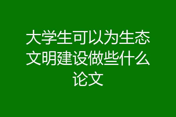 大学生可以为生态文明建设做些什么论文