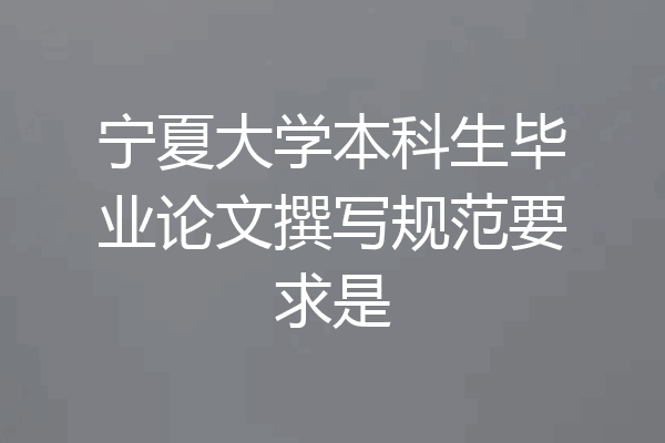宁夏大学本科生毕业论文撰写规范要求是
