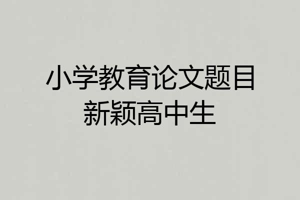 小学教育论文题目新颖高中生