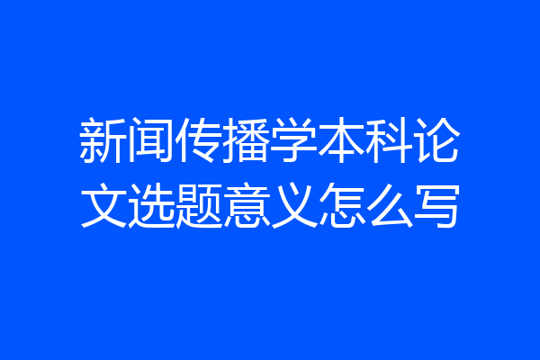 新闻传播学本科论文选题意义怎么写