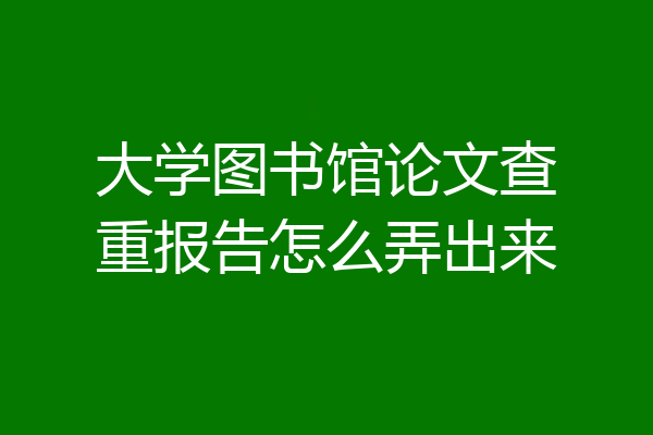 大学图书馆论文查重报告怎么弄出来