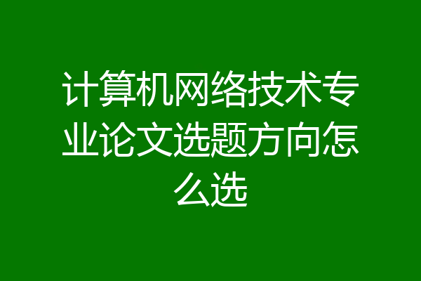 计算机网络技术专业论文选题方向怎么选