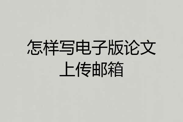 怎样写电子版论文上传邮箱