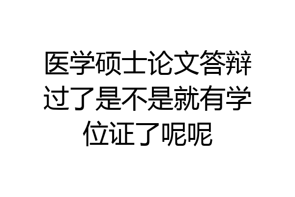 医学硕士论文答辩过了是不是就有学位证了呢呢