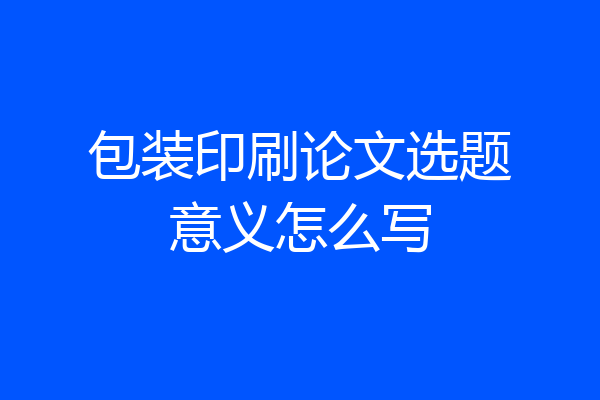 包装印刷论文选题意义怎么写