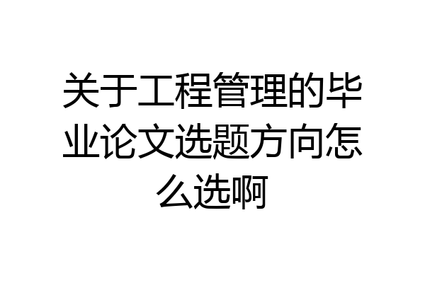 关于工程管理的毕业论文选题方向怎么选啊