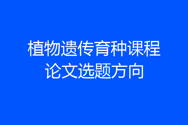 植物遗传育种课程论文选题方向