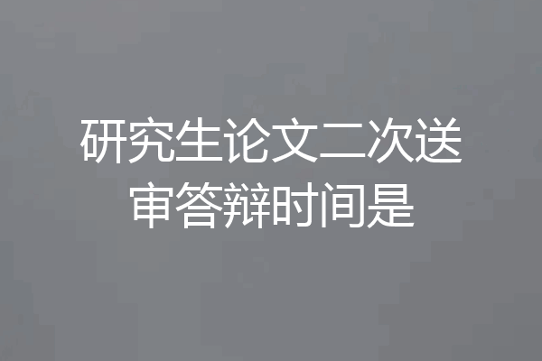 研究生论文二次送审答辩时间是