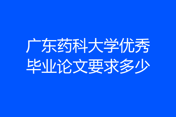 广东药科大学优秀毕业论文要求多少