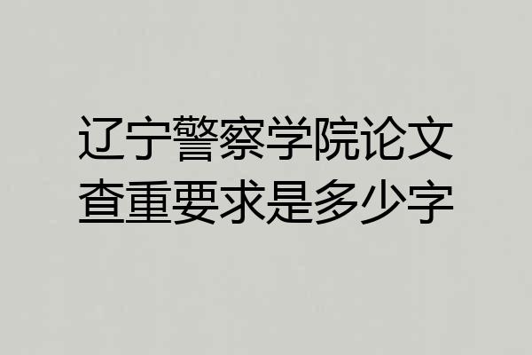 辽宁警察学院论文查重要求是多少字