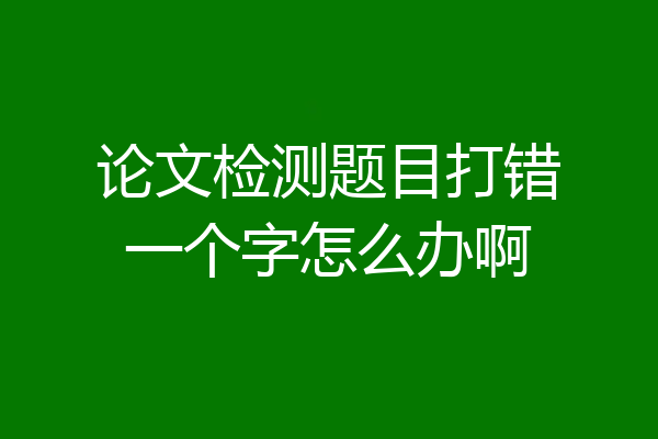 论文检测题目打错一个字怎么办啊