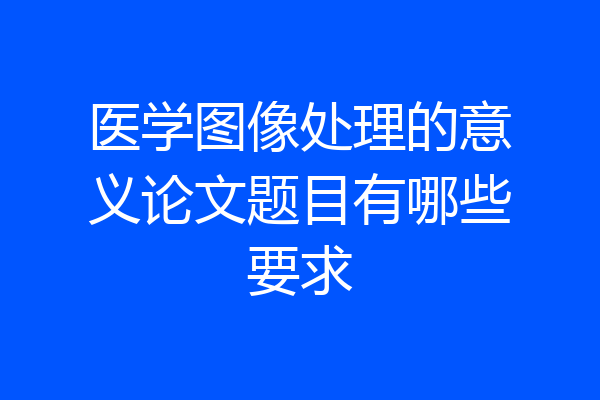 医学图像处理的意义论文题目有哪些要求