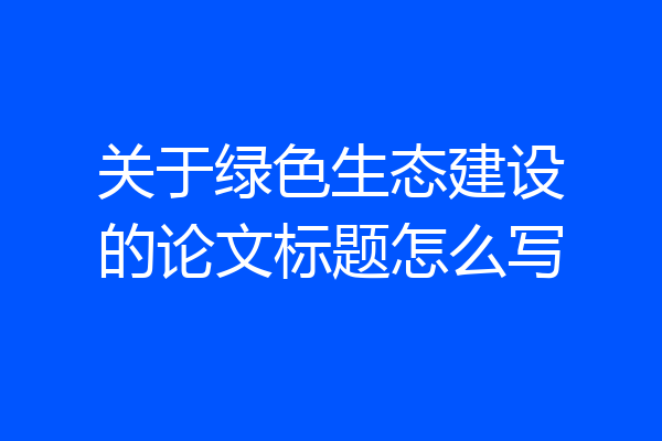 关于绿色生态建设的论文标题怎么写