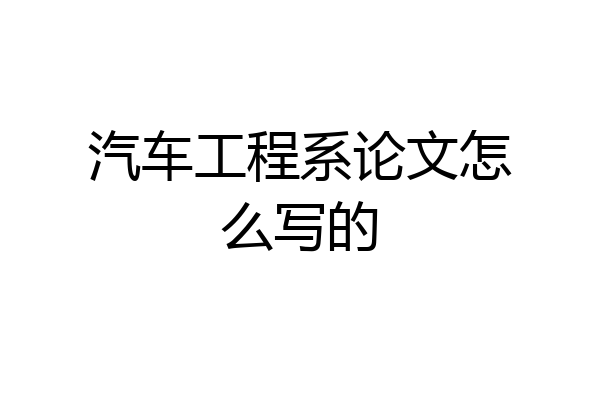 汽车工程系论文怎么写的