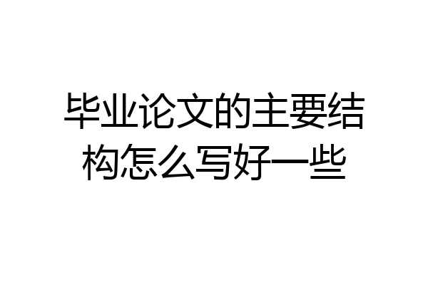 毕业论文的主要结构怎么写好一些