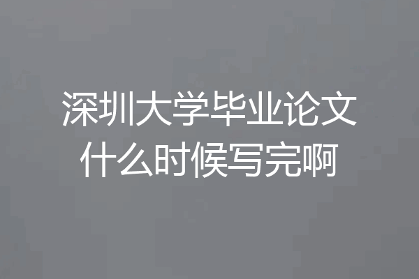 深圳大学毕业论文什么时候写完啊