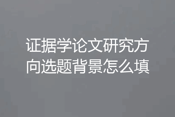 证据学论文研究方向选题背景怎么填