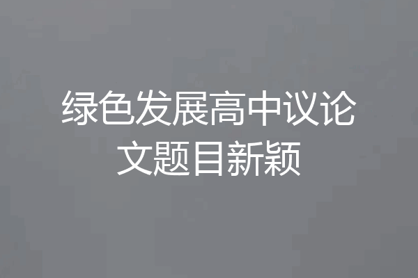 绿色发展高中议论文题目新颖