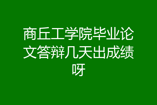 商丘工学院毕业论文答辩几天出成绩呀