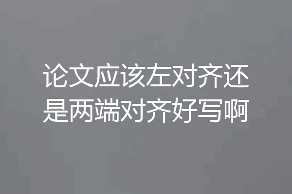 论文应该左对齐还是两端对齐好写啊