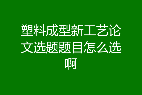 塑料成型新工艺论文选题题目怎么选啊