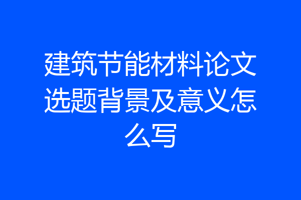 建筑节能材料论文选题背景及意义怎么写