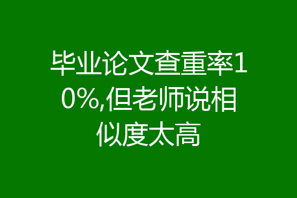 毕业论文查重率10%,但老师说相似度太高