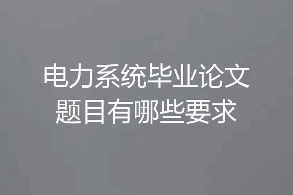电力系统毕业论文题目有哪些要求